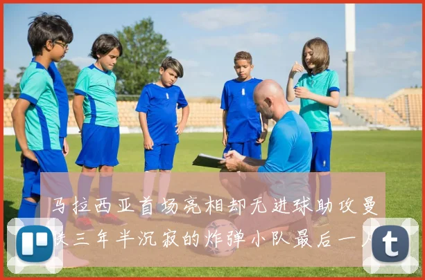 马拉西亚首场亮相却无进球助攻曼联三年半沉寂的炸弹小队最后一人