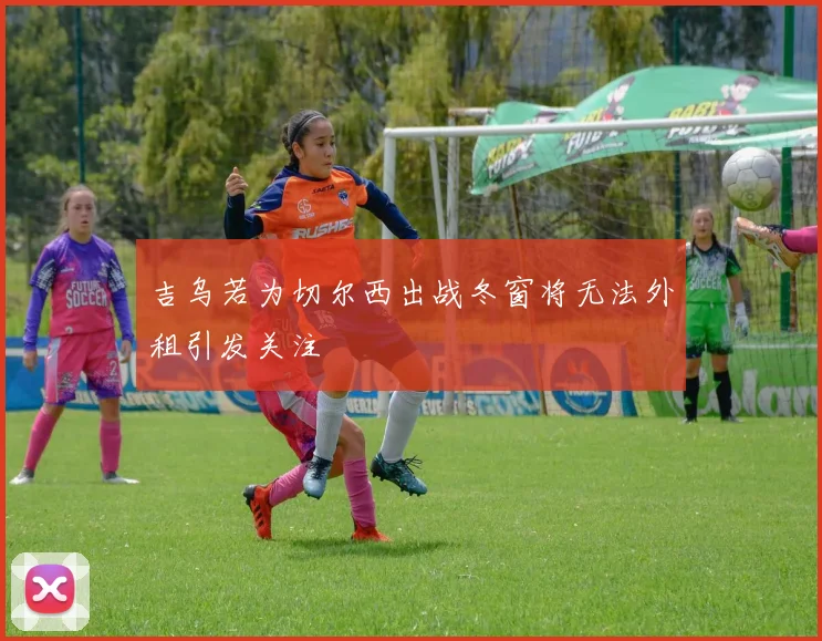 吉乌若为切尔西出战冬窗将无法外租引发关注