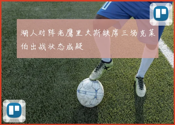 湖人对阵老鹰里夫斯缺席三场克莱伯出战状态成疑