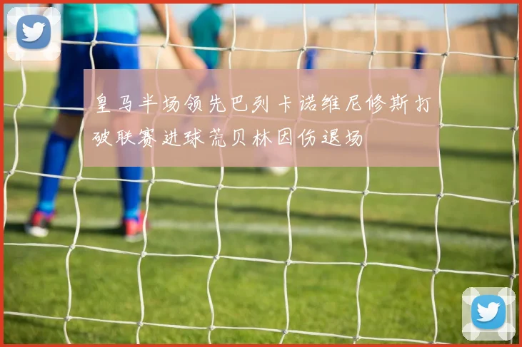 皇马半场领先巴列卡诺维尼修斯打破联赛进球荒贝林因伤退场