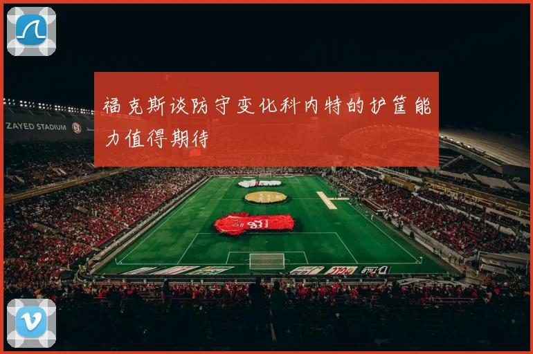 福克斯谈防守变化科内特的护筐能力值得期待