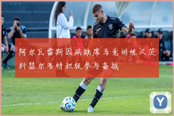 阿尔瓦雷斯因病缺席马竞训练汉茨科瑟尔洛特积极参与备战