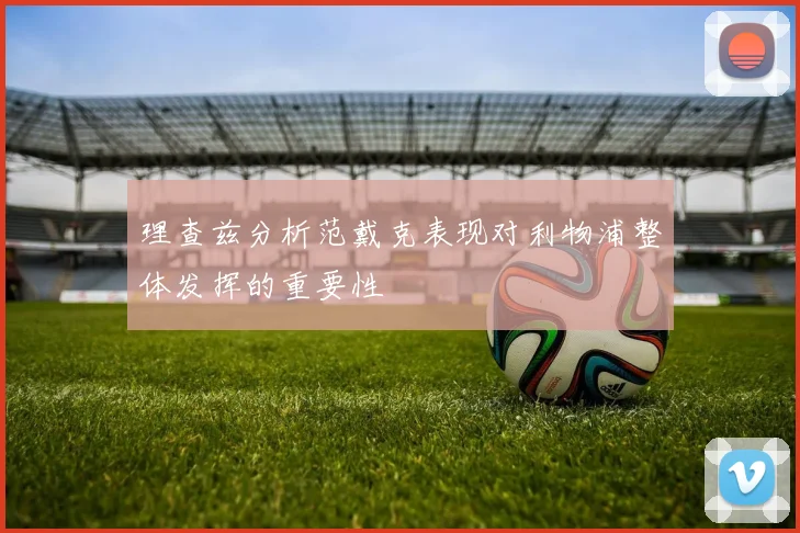 理查兹分析范戴克表现对利物浦整体发挥的重要性