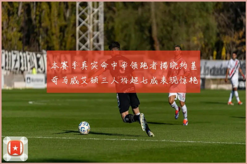 本赛季真实命中率领跑者揭晓约基奇马威艾顿三人均超七成表现惊艳