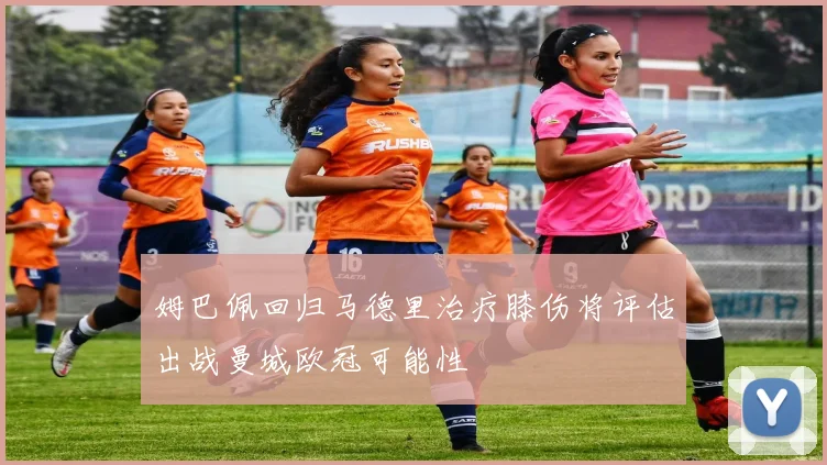 姆巴佩回归马德里治疗膝伤将评估出战曼城欧冠可能性