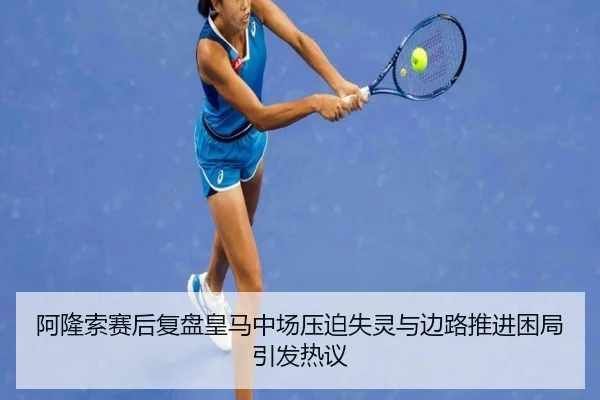 阿隆索赛后复盘皇马中场压迫失灵与边路推进困局引发热议